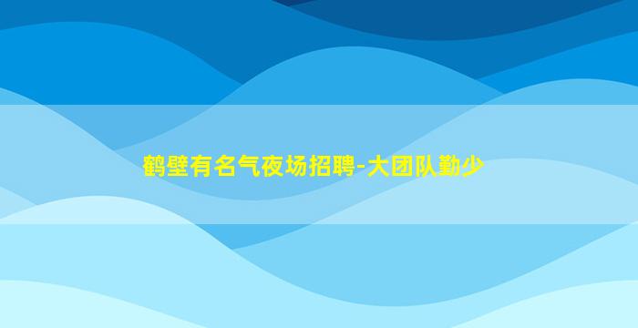 鹤壁有名气夜场招聘-大团队勤少